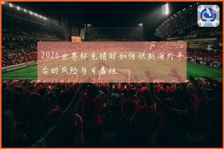 2026世界杯竞猜时如何识别海外平台的风险与可靠性