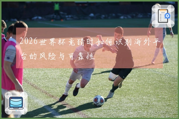 2026世界杯竞猜时如何识别海外平台的风险与可靠性