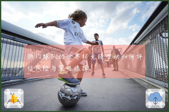 热门球队的世界杯竞猜活动如何评估风险与策略选择