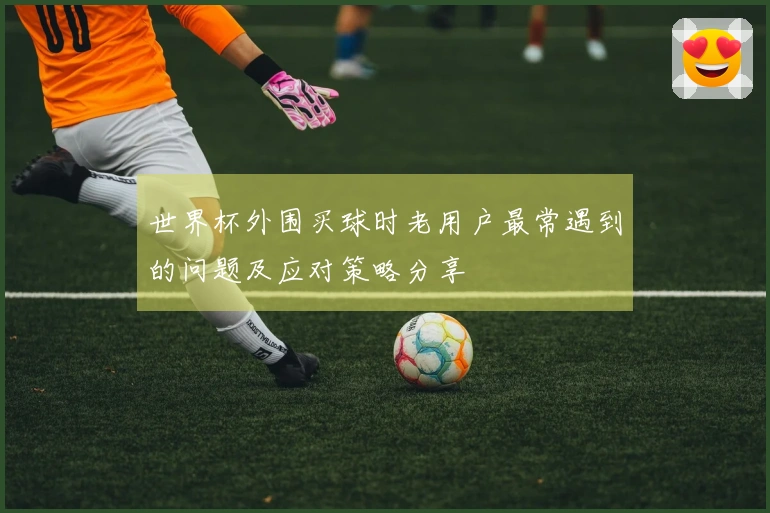 世界杯外围买球时老用户最常遇到的问题及应对策略分享