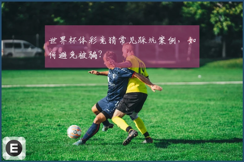 世界杯体彩竞猜常见踩坑案例，如何避免被骗？