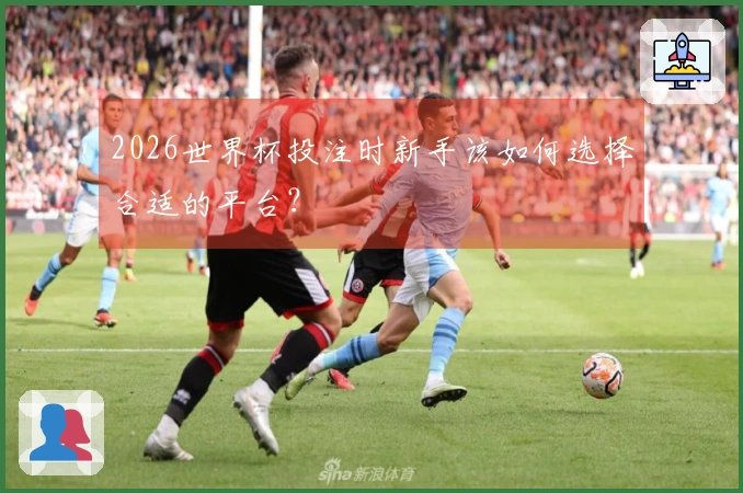 2026世界杯投注时新手该如何选择合适的平台？