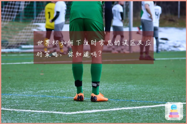 世界杯如何下注时常见的误区及应对策略，你知道吗？