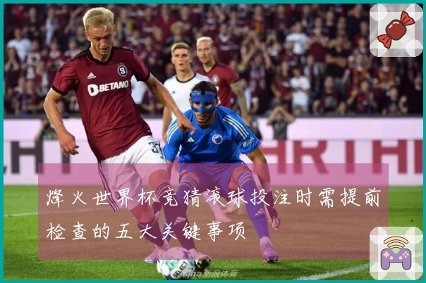烽火世界杯竞猜滚球投注时需提前检查的五大关键事项