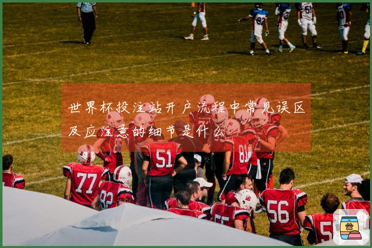 世界杯投注站开户流程中常见误区及应注意的细节是什么